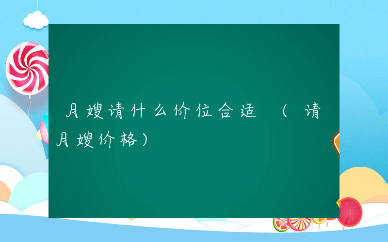 月嫂请什么价位合适 (请月嫂价格)